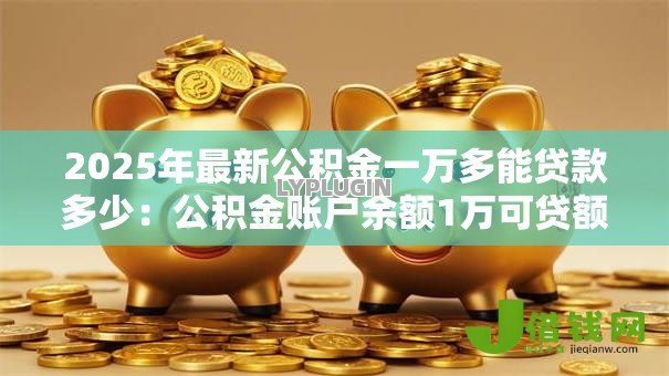 2025年最新公积金一万多能贷款多少:公积金账户余额1万可贷额度是多少 2025年最新公积金一万多能贷款多少:公积金账户余额1万可贷额度是多少