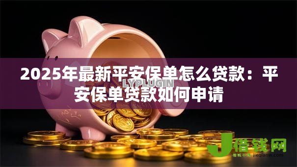 2025年最新平安保单怎么贷款：平安保单贷款如何申请
