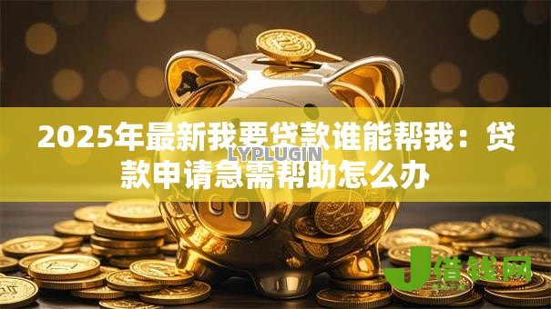 2025年最新我要贷款谁能帮我:贷款申请急需帮助怎么办 2025年最新我要贷款谁能帮我:贷款申请急需帮助怎么办