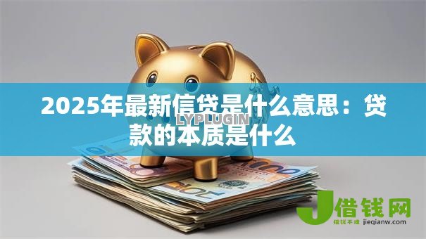 2025年最新信贷是什么意思:贷款的本质是什么 2025年最新信贷是什么意思:贷款的本质是什么