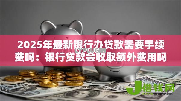 2025年最新银行办贷款需要手续费吗：银行贷款会收取额外费用吗