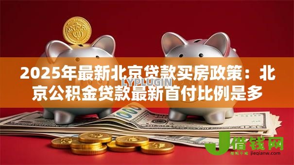 2025年最新北京贷款买房政策:北京公积金贷款最新首付比例是多少 2025年最新北京贷款买房政策:北京公积金贷款最新首付比例是多少