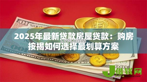2025年最新贷款房屋贷款：购房按揭如何选择最划算方案