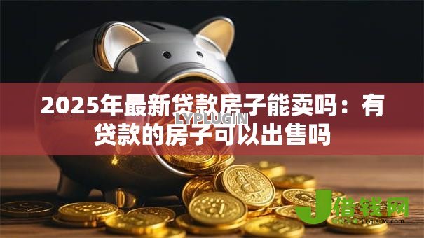 2025年最新贷款房子能卖吗：有贷款的房子可以出售吗