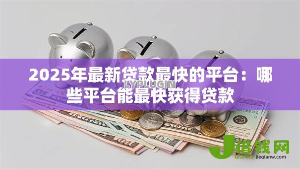 2025年最新贷款最快的平台:哪些平台能最快获得贷款 2025年最新贷款最快的平台:哪些平台能最快获得贷款