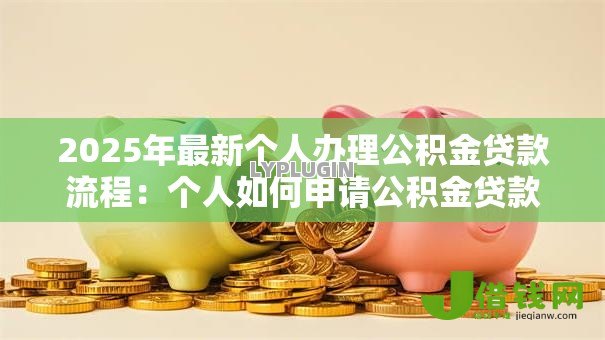2025年最新个人办理公积金贷款流程:个人如何申请公积金贷款 2025年最新个人办理公积金贷款流程:个人如何申请公积金贷款