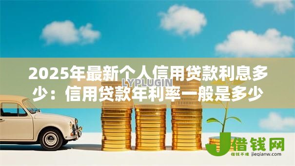 2025年最新个人信用贷款利息多少:信用贷款年利率一般是多少 2025年最新个人信用贷款利息多少:信用贷款年利率一般是多少