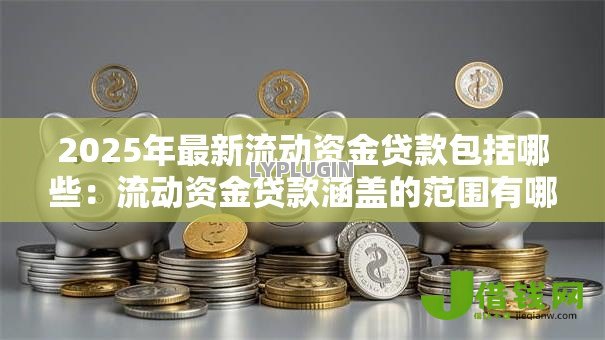 2025年最新流动资金贷款包括哪些:流动资金贷款涵盖的范围有哪些 2025年最新流动资金贷款包括哪些:流动资金贷款涵盖的范围有哪些