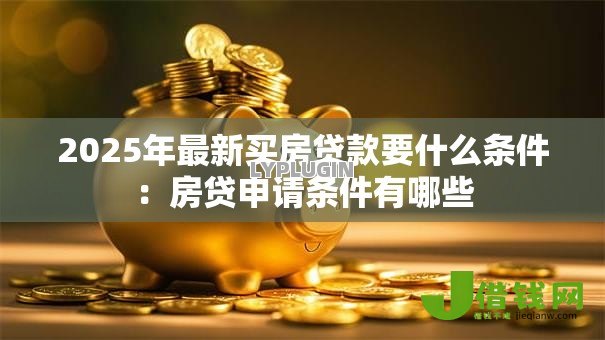 2025年最新买房贷款要什么条件:房贷申请条件有哪些 2025年最新买房贷款要什么条件:房贷申请条件有哪些