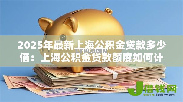 2025年最新上海公积金贷款多少倍：上海公积金贷款额度如何计算