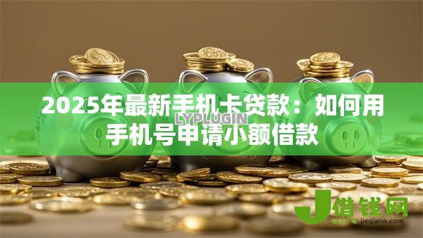 2025年最新手机卡贷款：如何用手机号申请小额借款