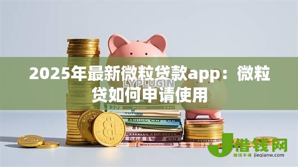 2025年最新微粒贷款app：微粒贷如何申请使用