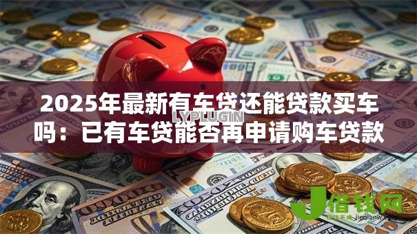 2025年最新有车贷还能贷款买车吗：已有车贷能否再申请购车贷款