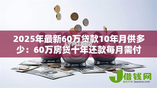 2025年最新60万贷款10年月供多少：60万房贷十年还款每月需付多少