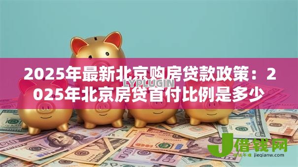 2025年最新北京购房贷款政策：2025年北京房贷首付比例是多少