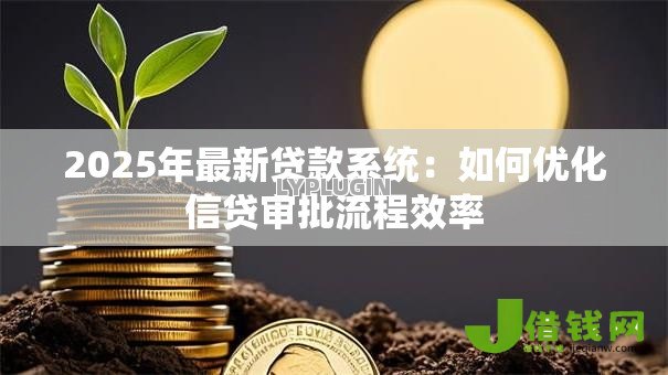 2025年最新贷款系统：如何优化信贷审批流程效率