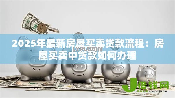 2025年最新房屋买卖贷款流程:房屋买卖中贷款如何办理 2025年最新房屋买卖贷款流程:房屋买卖中贷款如何办理