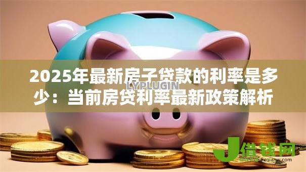 2025年最新房子贷款的利率是多少：当前房贷利率最新政策解析