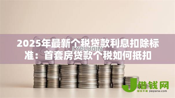 2025年最新个税贷款利息扣除标准：首套房贷款个税如何抵扣
