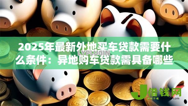 2025年最新外地买车贷款需要什么条件：异地购车贷款需具备哪些资格