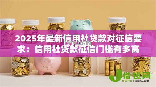 2025年最新信用社贷款对征信要求：信用社贷款征信门槛有多高