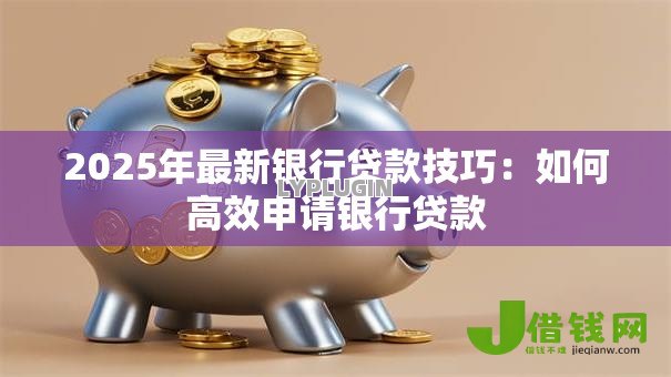 2025年最新银行贷款技巧：如何高效申请银行贷款