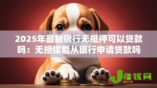 2025年最新银行无抵押可以贷款吗:无担保能从银行申请贷款吗 2025年最新银行无抵押可以贷款吗:无担保能从银行申请贷款吗