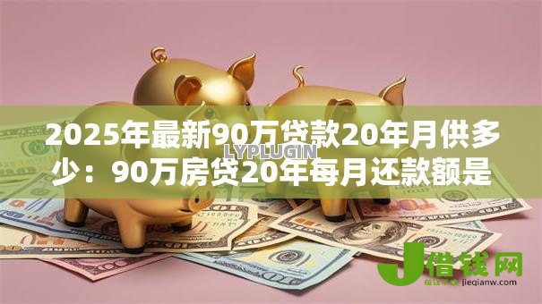2025年最新90万贷款20年月供多少:90万房贷20年每月还款额是多少 2025年最新90万贷款20年月供多少:90万房贷20年每月还款额是多少