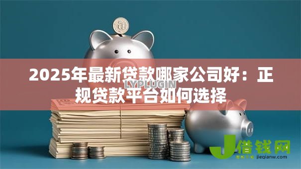 2025年最新贷款哪家公司好:正规贷款平台如何选择 2025年最新贷款哪家公司好:正规贷款平台如何选择