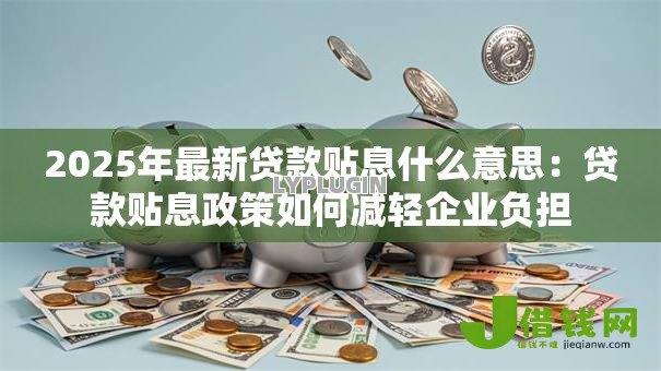 2025年最新贷款贴息什么意思:贷款贴息政策如何减轻企业负担 2025年最新贷款贴息什么意思:贷款贴息政策如何减轻企业负担