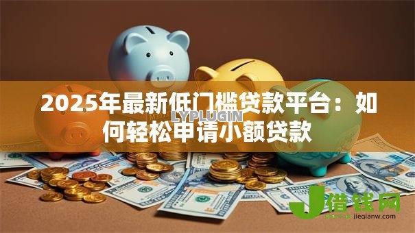 2025年最新低门槛贷款平台：如何轻松申请小额贷款