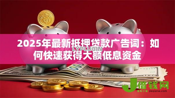 2025年最新抵押贷款广告词:如何快速获得大额低息资金 2025年最新抵押贷款广告词:如何快速获得大额低息资金