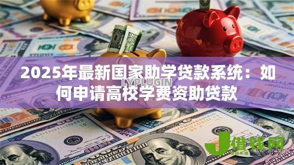 2025年最新国家助学贷款系统：如何申请高校学费资助贷款