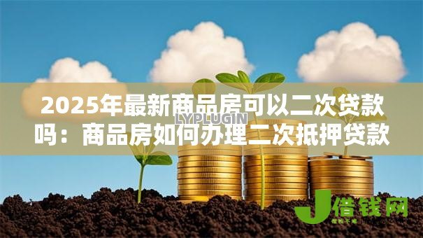 2025年最新商品房可以二次贷款吗:商品房如何办理二次抵押贷款 2025年最新商品房可以二次贷款吗:商品房如何办理二次抵押贷款