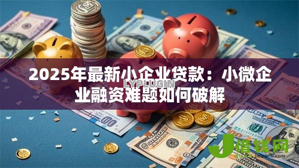 2025年最新小企业贷款:小微企业融资难题如何破解 2025年最新小企业贷款:小微企业融资难题如何破解