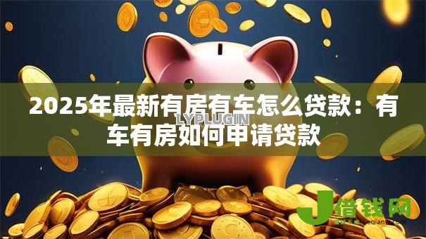 2025年最新有房有车怎么贷款：有车有房如何申请贷款