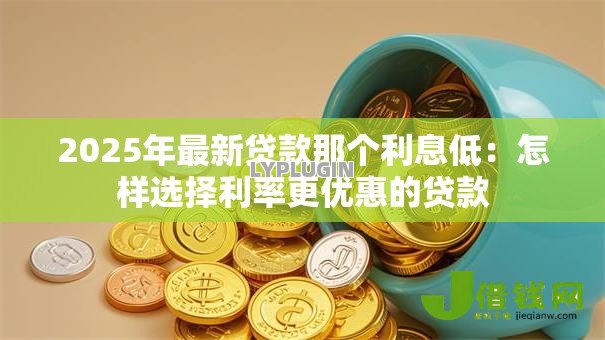 2025年最新贷款那个利息低:怎样选择利率更优惠的贷款 2025年最新贷款那个利息低:怎样选择利率更优惠的贷款