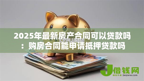 2025年最新房产合同可以贷款吗：购房合同能申请抵押贷款吗