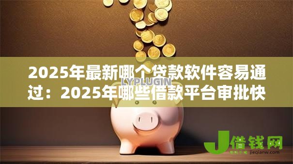 2025年最新哪个贷款软件容易通过：2025年哪些借款平台审批快