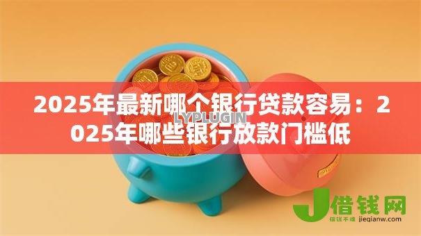 2025年最新哪个银行贷款容易：2025年哪些银行放款门槛低