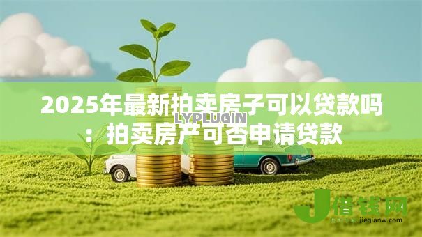2025年最新拍卖房子可以贷款吗:拍卖房产可否申请贷款 2025年最新拍卖房子可以贷款吗:拍卖房产可否申请贷款