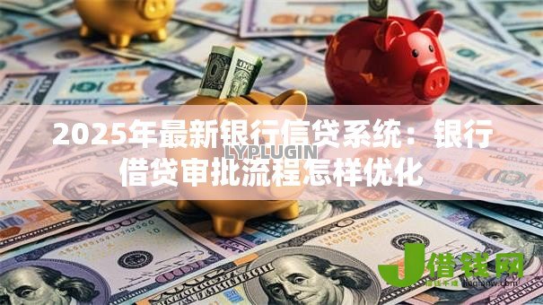 2025年最新银行信贷系统：银行借贷审批流程怎样优化