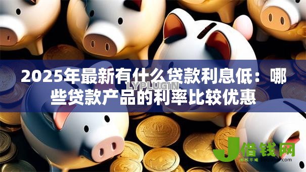 2025年最新有什么贷款利息低:哪些贷款产品的利率比较优惠 2025年最新有什么贷款利息低:哪些贷款产品的利率比较优惠