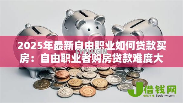 2025年最新自由职业如何贷款买房：自由职业者购房贷款难度大吗