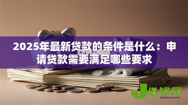 2025年最新贷款的条件是什么:申请贷款需要满足哪些要求 2025年最新贷款的条件是什么:申请贷款需要满足哪些要求