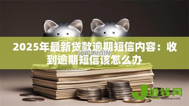 2025年最新贷款逾期短信内容:收到逾期短信该怎么办 2025年最新贷款逾期短信内容:收到逾期短信该怎么办