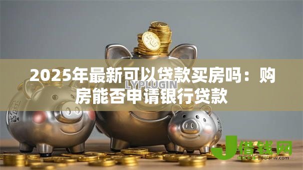2025年最新可以贷款买房吗:购房能否申请银行贷款 2025年最新可以贷款买房吗:购房能否申请银行贷款