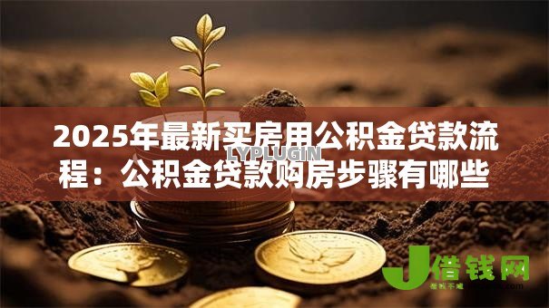 2025年最新买房用公积金贷款流程:公积金贷款购房步骤有哪些 2025年最新买房用公积金贷款流程:公积金贷款购房步骤有哪些