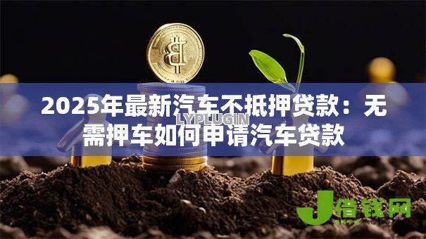 2025年最新汽车不抵押贷款：无需押车如何申请汽车贷款