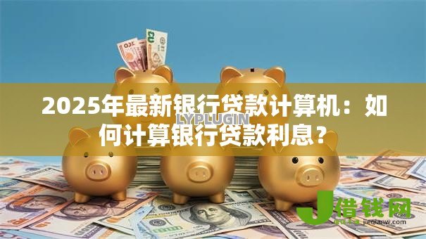 2025年最新银行贷款计算机:如何计算银行贷款利息? 2025年最新银行贷款计算机:如何计算银行贷款利息?